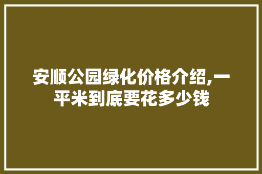 安顺公园绿化价格介绍,一平米到底要花多少钱