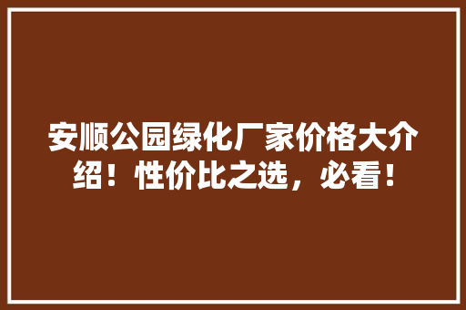 安顺公园绿化厂家价格大介绍！性价比之选，必看！