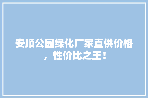 安顺公园绿化厂家直供价格，性价比之王！