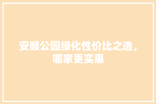 安顺公园绿化性价比之选，哪家更实惠