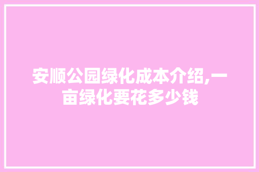 安顺公园绿化成本介绍,一亩绿化要花多少钱