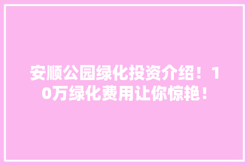 安顺公园绿化投资介绍！10万绿化费用让你惊艳！