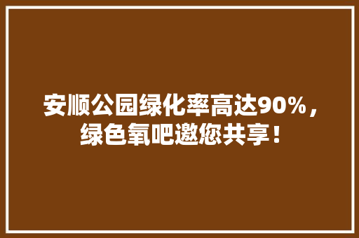 安顺公园绿化率高达90%，绿色氧吧邀您共享！