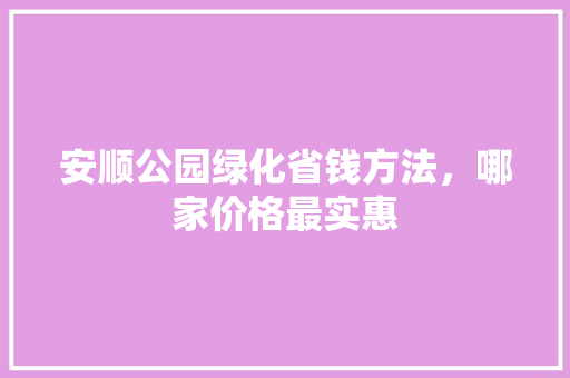 安顺公园绿化省钱方法，哪家价格最实惠