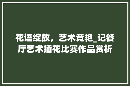 花语绽放，艺术竞艳_记餐厅艺术插花比赛作品赏析 嫁接育苗