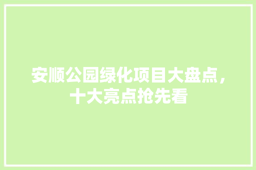 安顺公园绿化项目大盘点，十大亮点抢先看