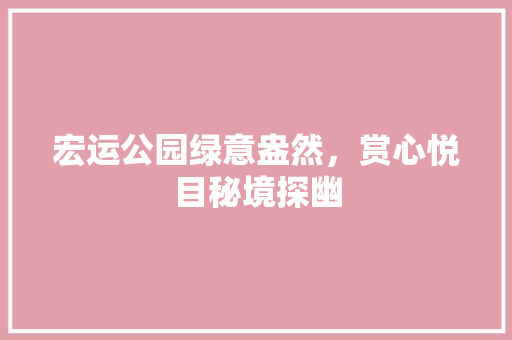 宏运公园绿意盎然，赏心悦目秘境探幽