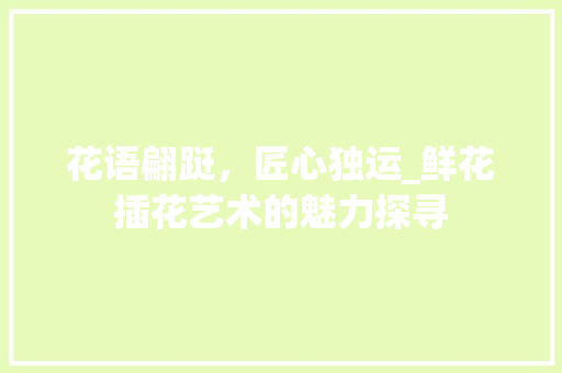 花语翩跹，匠心独运_鲜花插花艺术的魅力探寻 花卉育苗