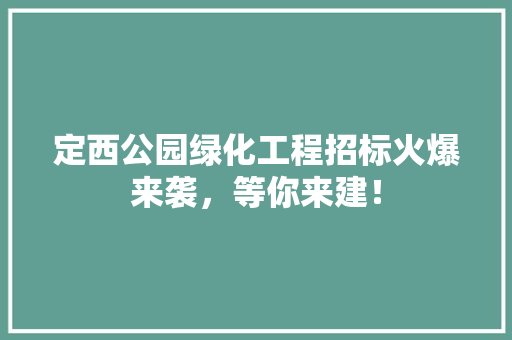 定西公园绿化工程招标火爆来袭，等你来建！