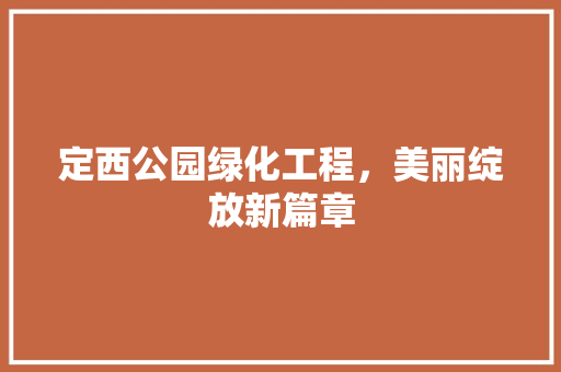 定西公园绿化工程，美丽绽放新篇章