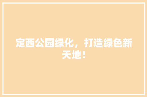 定西公园绿化，打造绿色新天地！