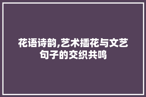花语诗韵,艺术插花与文艺句子的交织共鸣