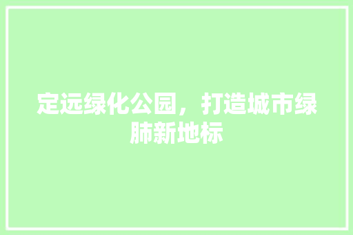 定远绿化公园，打造城市绿肺新地标