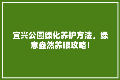 宜兴公园绿化养护方法，绿意盎然养眼攻略！
