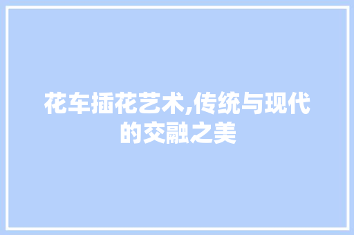 花车插花艺术,传统与现代的交融之美
