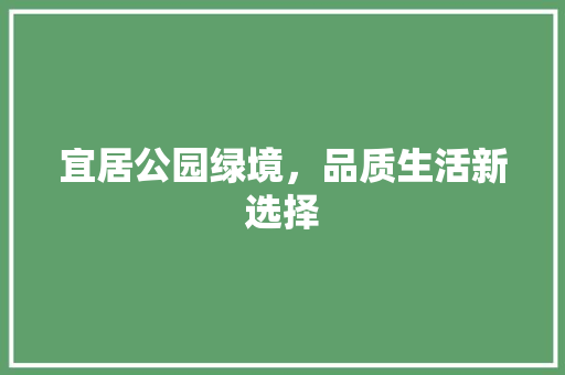 宜居公园绿境，品质生活新选择