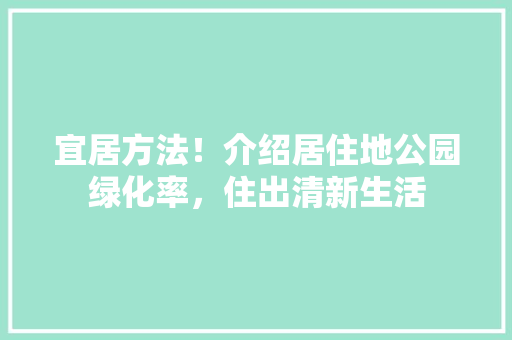 宜居方法！介绍居住地公园绿化率，住出清新生活