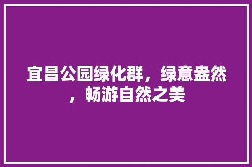 宜昌公园绿化群，绿意盎然，畅游自然之美