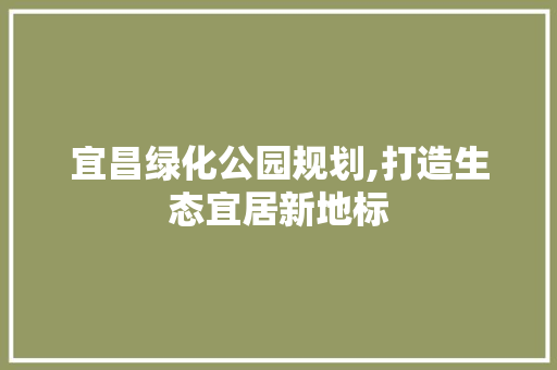 宜昌绿化公园规划,打造生态宜居新地标