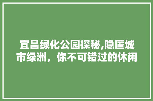 宜昌绿化公园探秘,隐匿城市绿洲，你不可错过的休闲胜地