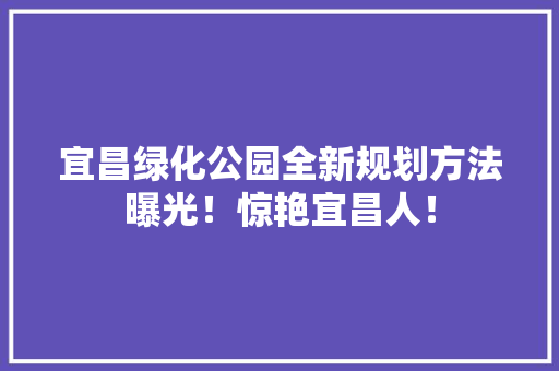 宜昌绿化公园全新规划方法曝光！惊艳宜昌人！