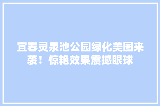 宜春灵泉池公园绿化美图来袭！惊艳效果震撼眼球