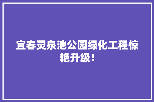 宜春灵泉池公园绿化工程惊艳升级！