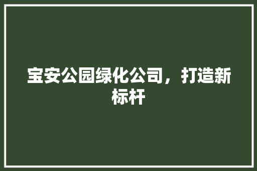 宝安公园绿化公司，打造新标杆