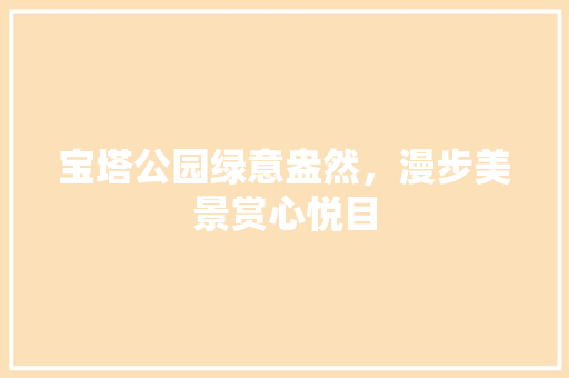 宝塔公园绿意盎然，漫步美景赏心悦目