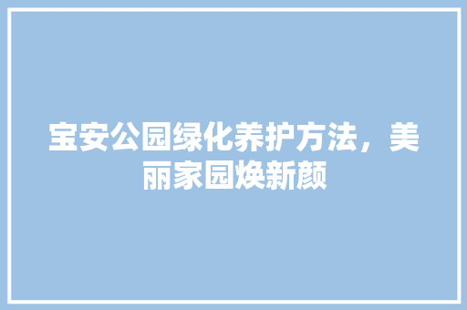 宝安公园绿化养护方法，美丽家园焕新颜