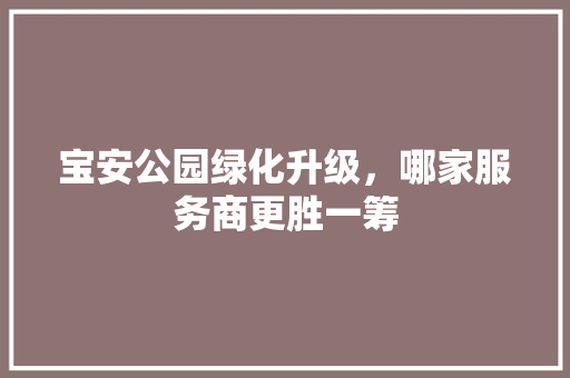 宝安公园绿化升级，哪家服务商更胜一筹