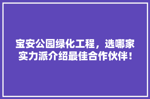 宝安公园绿化工程，选哪家实力派介绍最佳合作伙伴！