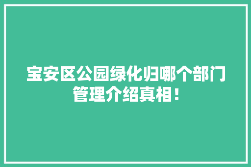 宝安区公园绿化归哪个部门管理介绍真相！