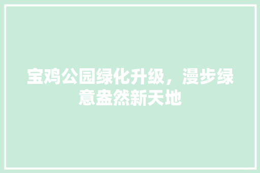 宝鸡公园绿化升级，漫步绿意盎然新天地