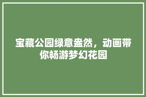 宝藏公园绿意盎然，动画带你畅游梦幻花园