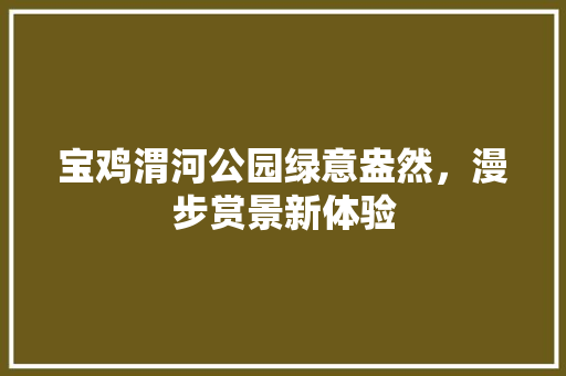 宝鸡渭河公园绿意盎然，漫步赏景新体验
