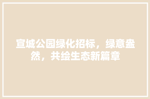 宣城公园绿化招标，绿意盎然，共绘生态新篇章