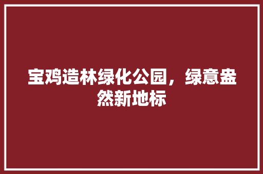 宝鸡造林绿化公园，绿意盎然新地标
