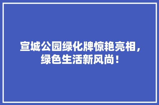 宣城公园绿化牌惊艳亮相，绿色生活新风尚！