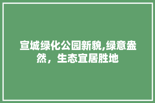 宣城绿化公园新貌,绿意盎然，生态宜居胜地