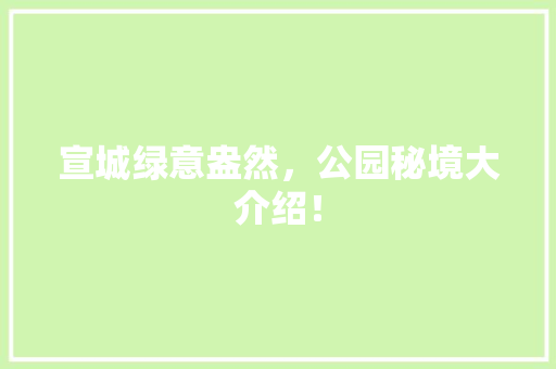 宣城绿意盎然，公园秘境大介绍！