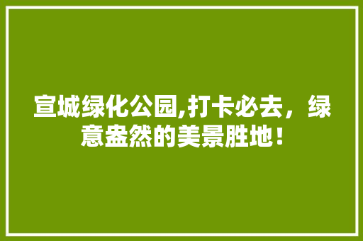 宣城绿化公园,打卡必去，绿意盎然的美景胜地！