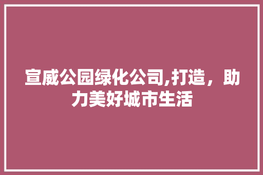 宣威公园绿化公司,打造，助力美好城市生活