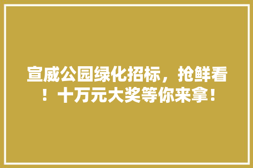 宣威公园绿化招标，抢鲜看！十万元大奖等你来拿！