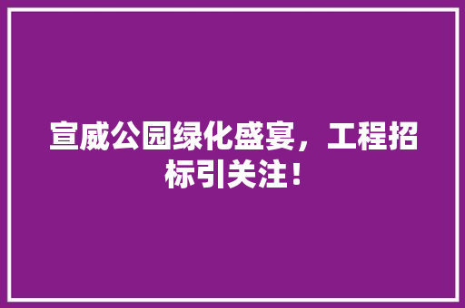 宣威公园绿化盛宴，工程招标引关注！
