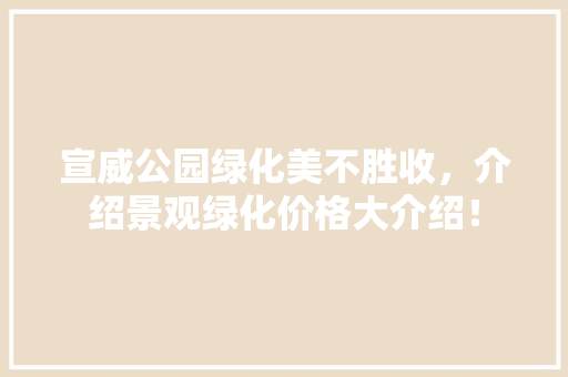宣威公园绿化美不胜收，介绍景观绿化价格大介绍！