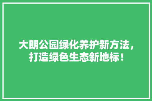 大朗公园绿化养护新方法，打造绿色生态新地标！