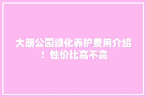 大朗公园绿化养护费用介绍！性价比高不高
