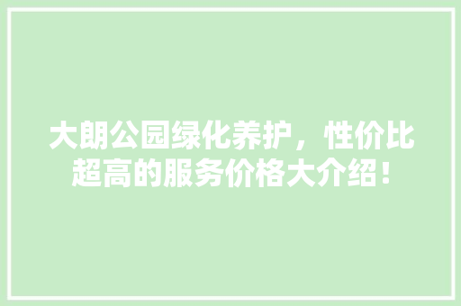 大朗公园绿化养护，性价比超高的服务价格大介绍！