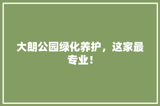 大朗公园绿化养护，这家最专业！